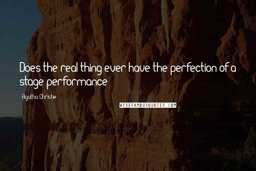 Agatha Christie Quotes: Does the real thing ever have the perfection of a stage performance?