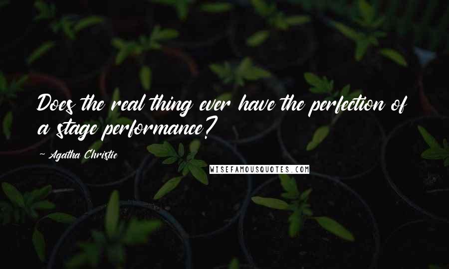 Agatha Christie Quotes: Does the real thing ever have the perfection of a stage performance?