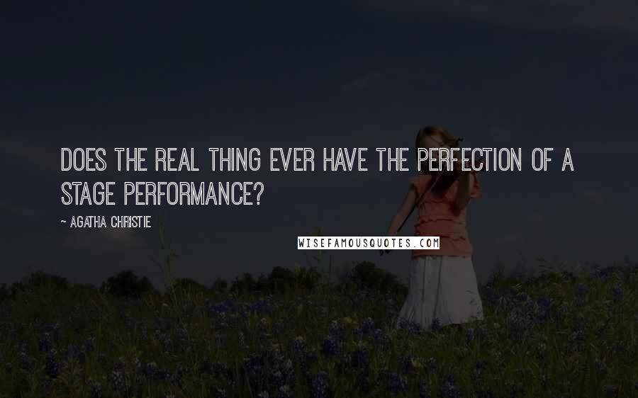 Agatha Christie Quotes: Does the real thing ever have the perfection of a stage performance?