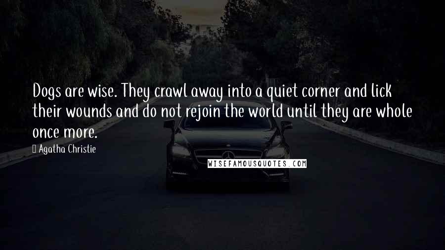 Agatha Christie Quotes: Dogs are wise. They crawl away into a quiet corner and lick their wounds and do not rejoin the world until they are whole once more.