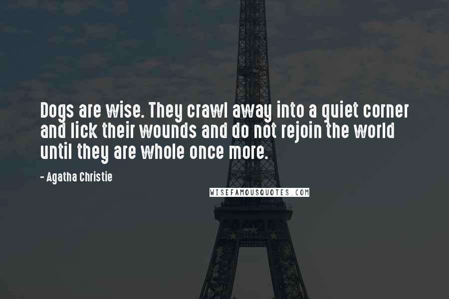 Agatha Christie Quotes: Dogs are wise. They crawl away into a quiet corner and lick their wounds and do not rejoin the world until they are whole once more.