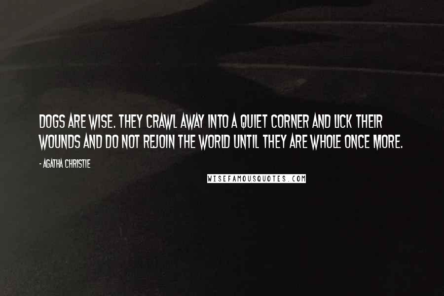 Agatha Christie Quotes: Dogs are wise. They crawl away into a quiet corner and lick their wounds and do not rejoin the world until they are whole once more.