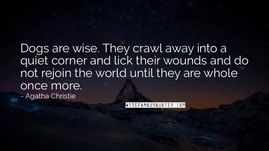 Agatha Christie Quotes: Dogs are wise. They crawl away into a quiet corner and lick their wounds and do not rejoin the world until they are whole once more.