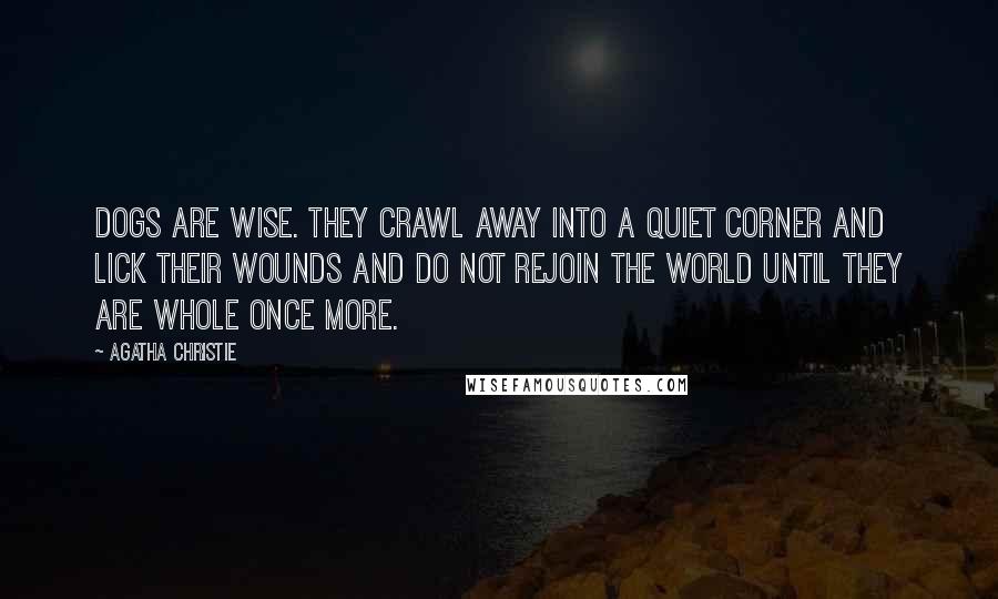 Agatha Christie Quotes: Dogs are wise. They crawl away into a quiet corner and lick their wounds and do not rejoin the world until they are whole once more.