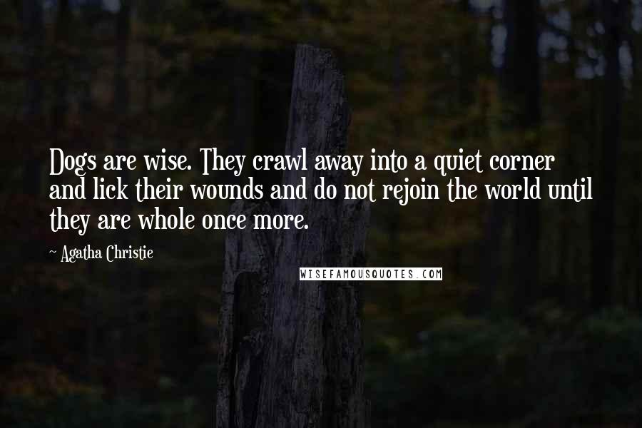 Agatha Christie Quotes: Dogs are wise. They crawl away into a quiet corner and lick their wounds and do not rejoin the world until they are whole once more.