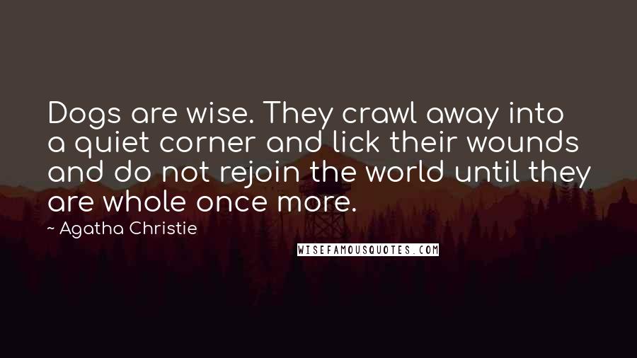 Agatha Christie Quotes: Dogs are wise. They crawl away into a quiet corner and lick their wounds and do not rejoin the world until they are whole once more.