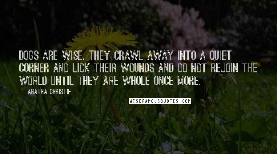 Agatha Christie Quotes: Dogs are wise. They crawl away into a quiet corner and lick their wounds and do not rejoin the world until they are whole once more.