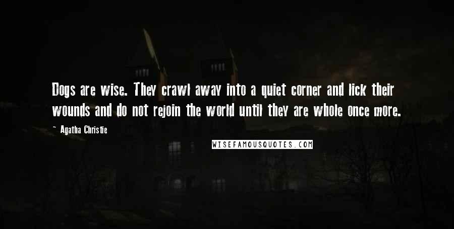 Agatha Christie Quotes: Dogs are wise. They crawl away into a quiet corner and lick their wounds and do not rejoin the world until they are whole once more.