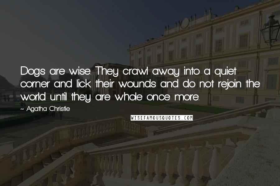 Agatha Christie Quotes: Dogs are wise. They crawl away into a quiet corner and lick their wounds and do not rejoin the world until they are whole once more.