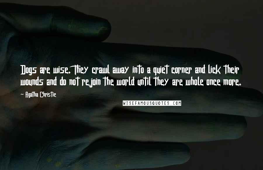 Agatha Christie Quotes: Dogs are wise. They crawl away into a quiet corner and lick their wounds and do not rejoin the world until they are whole once more.