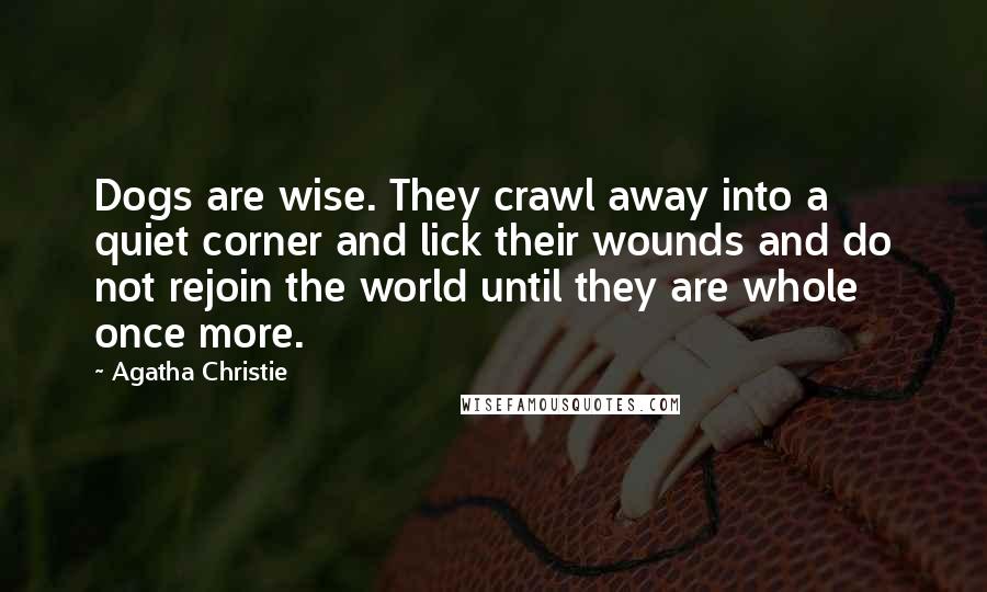 Agatha Christie Quotes: Dogs are wise. They crawl away into a quiet corner and lick their wounds and do not rejoin the world until they are whole once more.