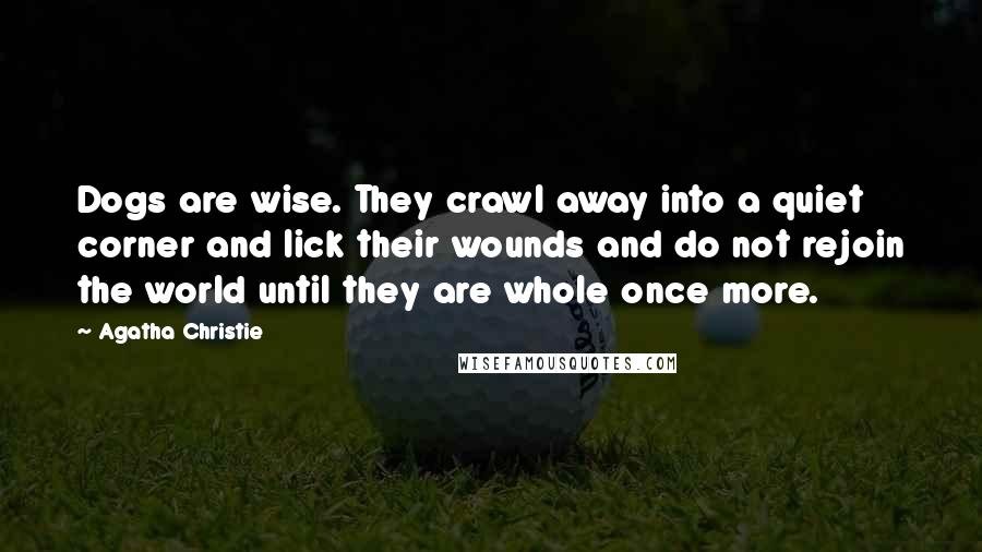 Agatha Christie Quotes: Dogs are wise. They crawl away into a quiet corner and lick their wounds and do not rejoin the world until they are whole once more.