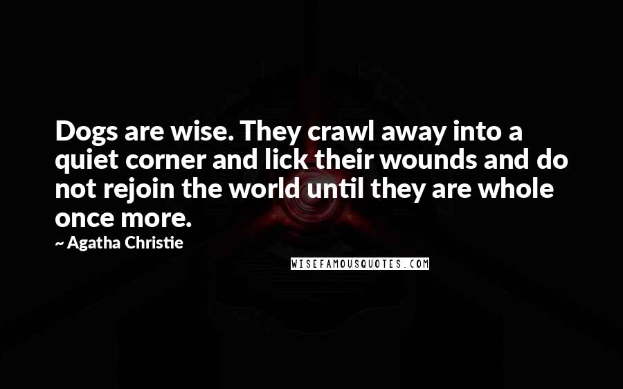 Agatha Christie Quotes: Dogs are wise. They crawl away into a quiet corner and lick their wounds and do not rejoin the world until they are whole once more.