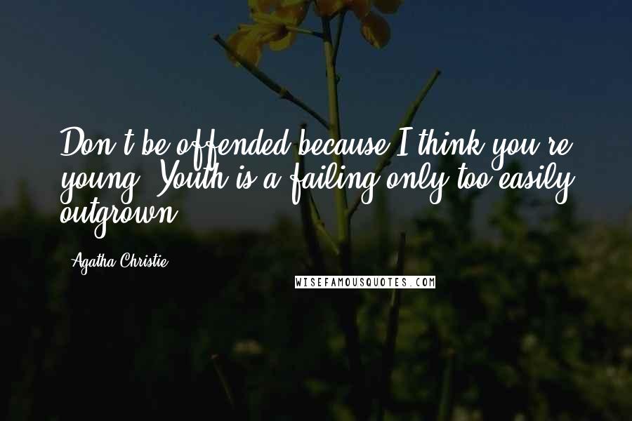 Agatha Christie Quotes: Don't be offended because I think you're young. Youth is a failing only too easily outgrown.