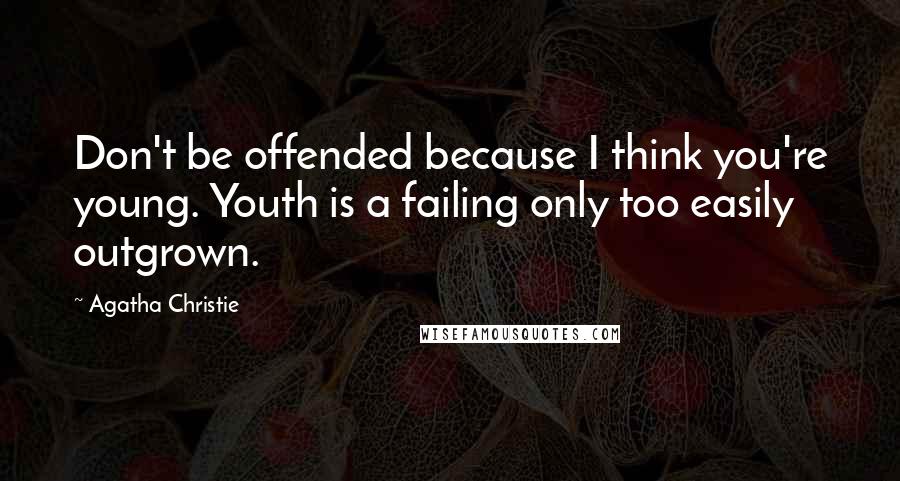 Agatha Christie Quotes: Don't be offended because I think you're young. Youth is a failing only too easily outgrown.