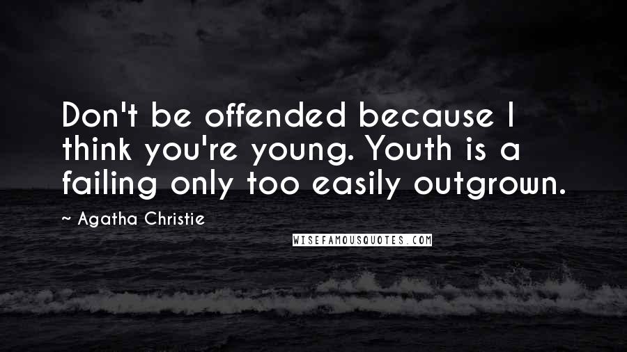 Agatha Christie Quotes: Don't be offended because I think you're young. Youth is a failing only too easily outgrown.