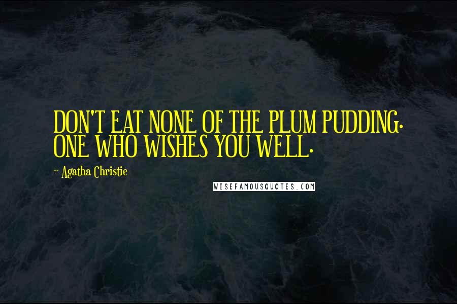 Agatha Christie Quotes: DON'T EAT NONE OF THE PLUM PUDDING. ONE WHO WISHES YOU WELL.