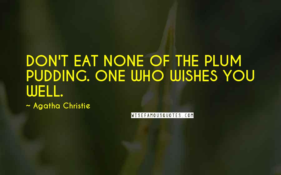 Agatha Christie Quotes: DON'T EAT NONE OF THE PLUM PUDDING. ONE WHO WISHES YOU WELL.