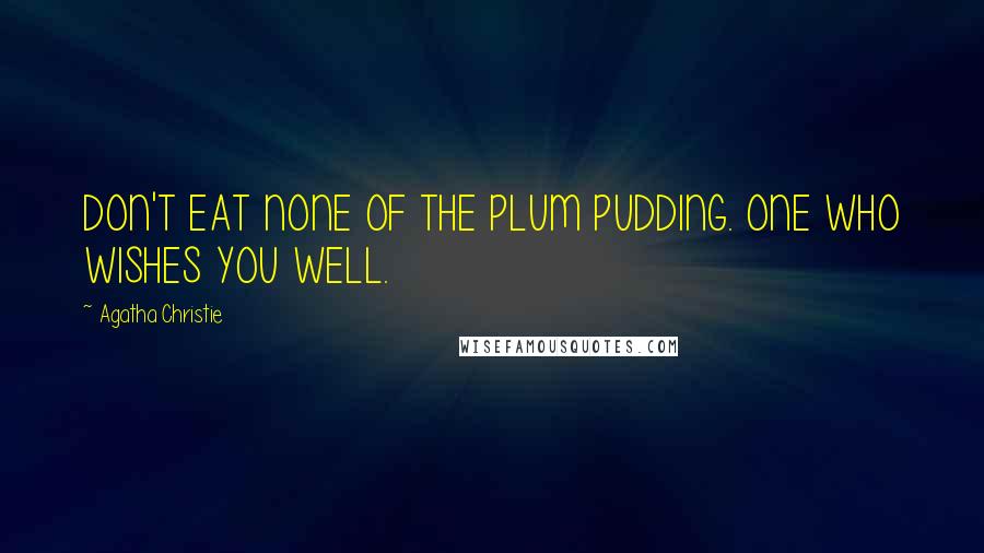 Agatha Christie Quotes: DON'T EAT NONE OF THE PLUM PUDDING. ONE WHO WISHES YOU WELL.