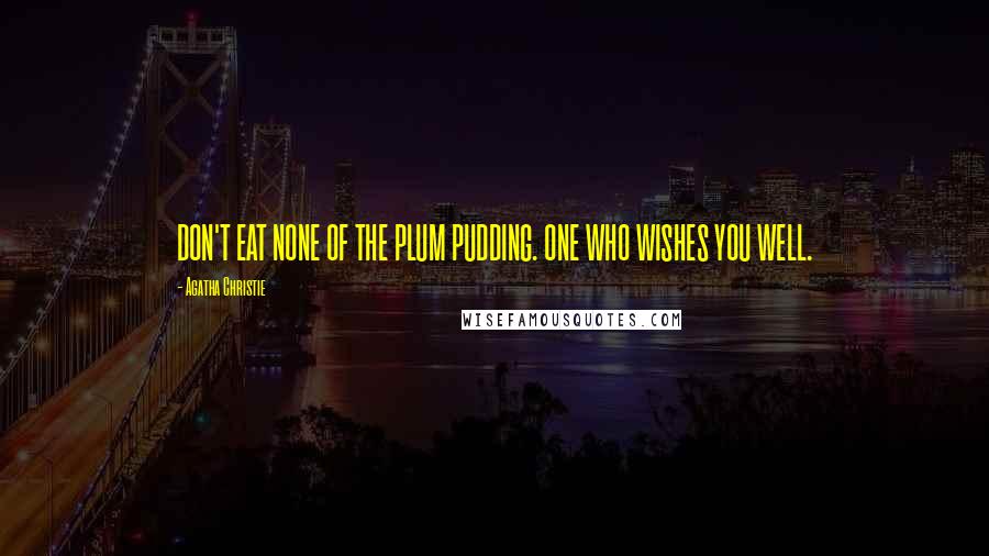 Agatha Christie Quotes: DON'T EAT NONE OF THE PLUM PUDDING. ONE WHO WISHES YOU WELL.