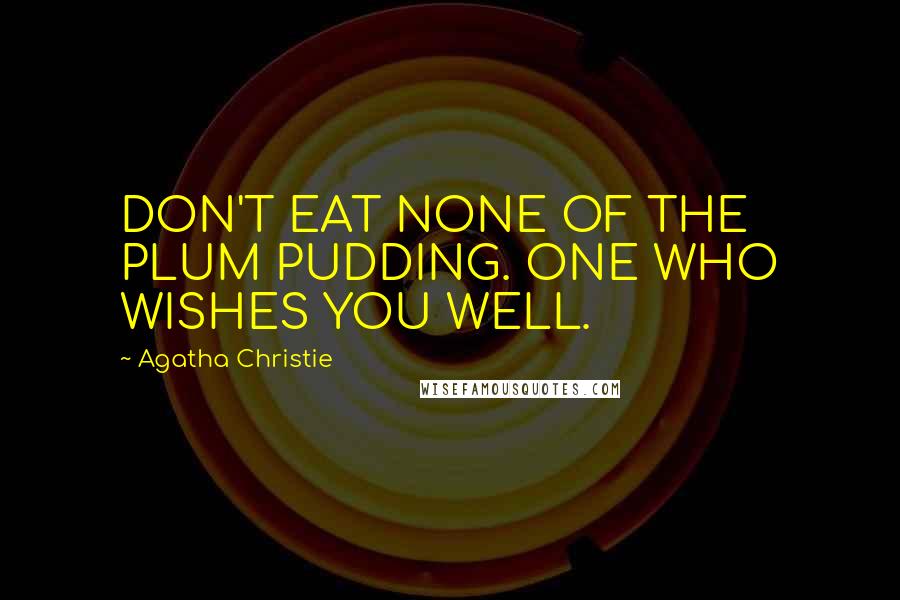 Agatha Christie Quotes: DON'T EAT NONE OF THE PLUM PUDDING. ONE WHO WISHES YOU WELL.