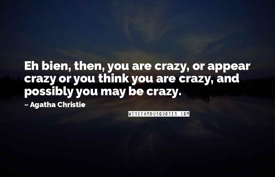 Agatha Christie Quotes: Eh bien, then, you are crazy, or appear crazy or you think you are crazy, and possibly you may be crazy.