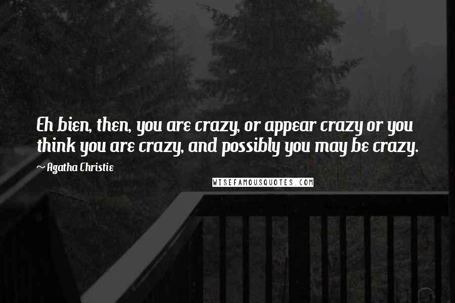 Agatha Christie Quotes: Eh bien, then, you are crazy, or appear crazy or you think you are crazy, and possibly you may be crazy.