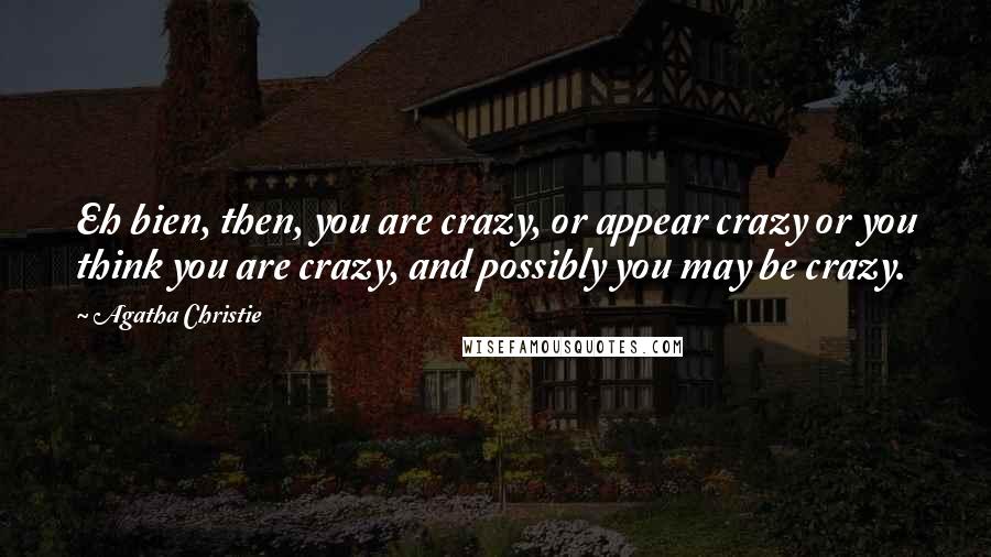 Agatha Christie Quotes: Eh bien, then, you are crazy, or appear crazy or you think you are crazy, and possibly you may be crazy.