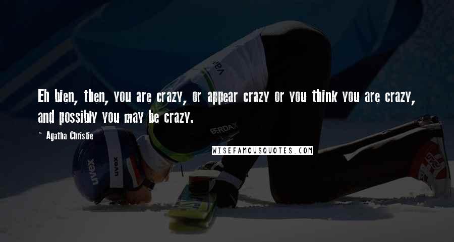 Agatha Christie Quotes: Eh bien, then, you are crazy, or appear crazy or you think you are crazy, and possibly you may be crazy.