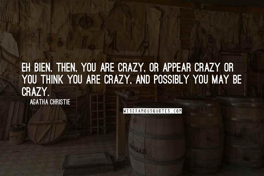 Agatha Christie Quotes: Eh bien, then, you are crazy, or appear crazy or you think you are crazy, and possibly you may be crazy.