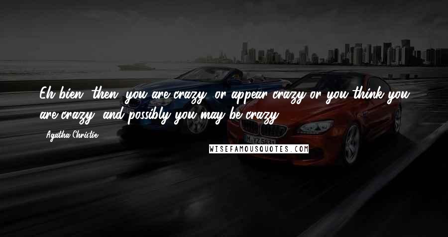 Agatha Christie Quotes: Eh bien, then, you are crazy, or appear crazy or you think you are crazy, and possibly you may be crazy.