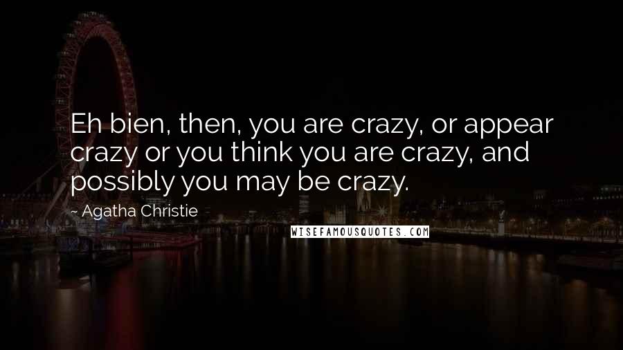 Agatha Christie Quotes: Eh bien, then, you are crazy, or appear crazy or you think you are crazy, and possibly you may be crazy.