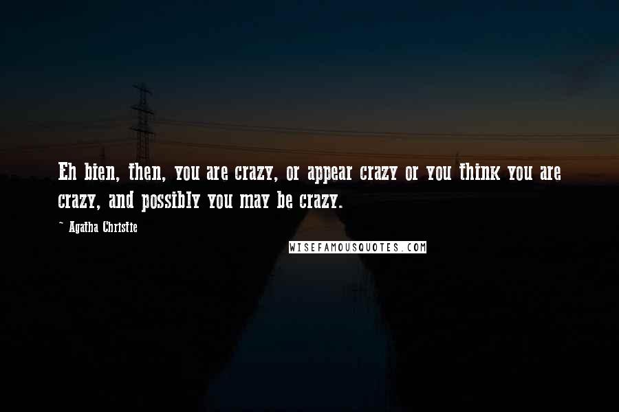 Agatha Christie Quotes: Eh bien, then, you are crazy, or appear crazy or you think you are crazy, and possibly you may be crazy.