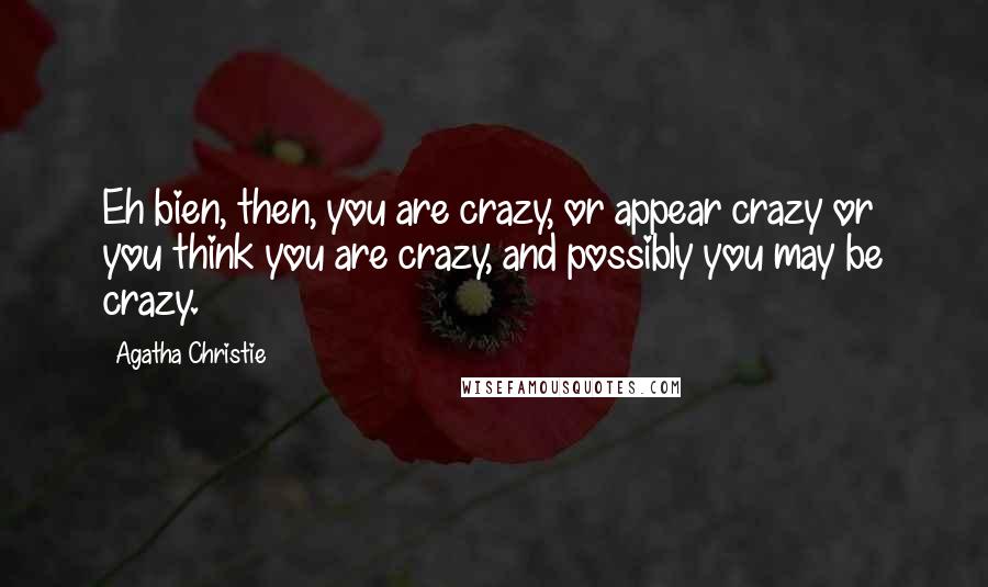 Agatha Christie Quotes: Eh bien, then, you are crazy, or appear crazy or you think you are crazy, and possibly you may be crazy.