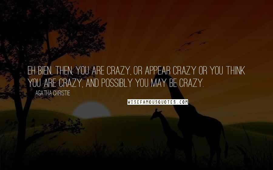 Agatha Christie Quotes: Eh bien, then, you are crazy, or appear crazy or you think you are crazy, and possibly you may be crazy.