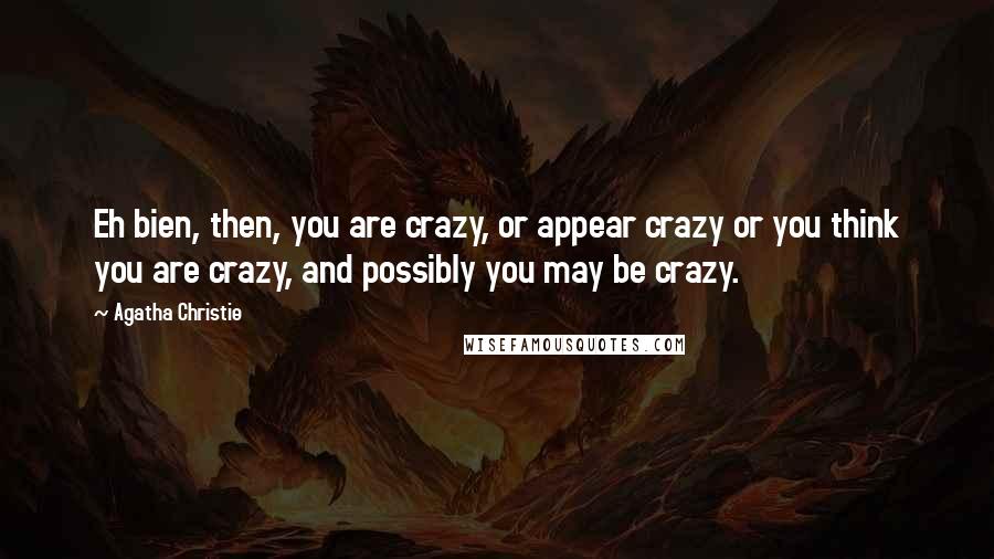 Agatha Christie Quotes: Eh bien, then, you are crazy, or appear crazy or you think you are crazy, and possibly you may be crazy.