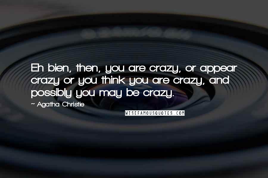 Agatha Christie Quotes: Eh bien, then, you are crazy, or appear crazy or you think you are crazy, and possibly you may be crazy.