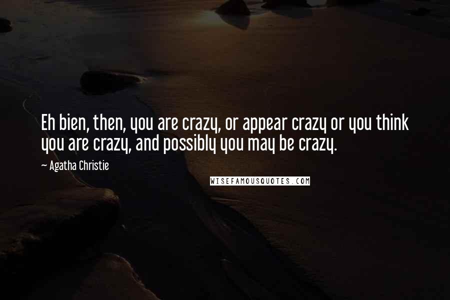 Agatha Christie Quotes: Eh bien, then, you are crazy, or appear crazy or you think you are crazy, and possibly you may be crazy.