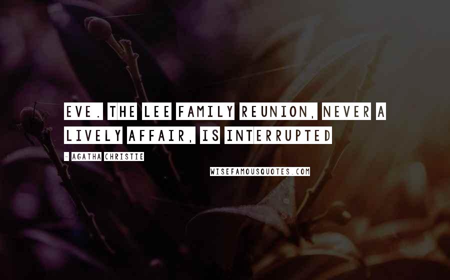 Agatha Christie Quotes: Eve. The Lee family reunion, never a lively affair, is interrupted