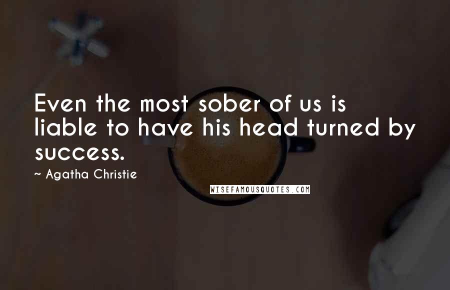 Agatha Christie Quotes: Even the most sober of us is liable to have his head turned by success.
