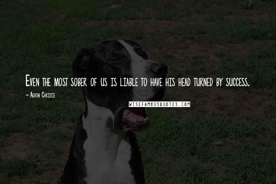 Agatha Christie Quotes: Even the most sober of us is liable to have his head turned by success.