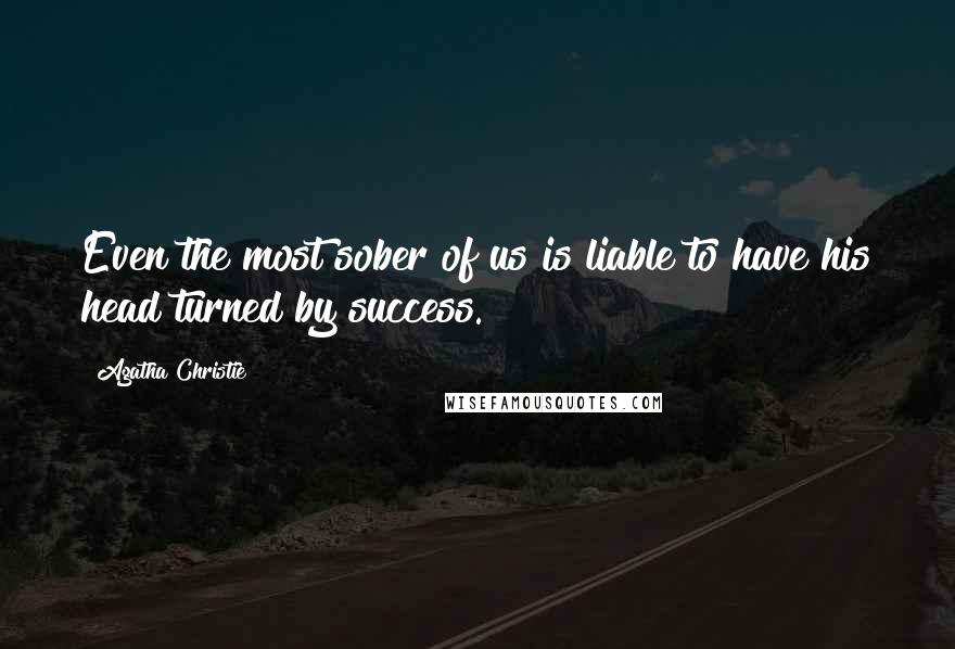 Agatha Christie Quotes: Even the most sober of us is liable to have his head turned by success.