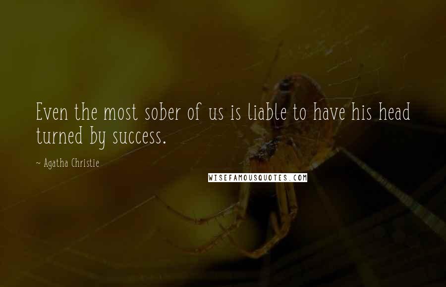 Agatha Christie Quotes: Even the most sober of us is liable to have his head turned by success.