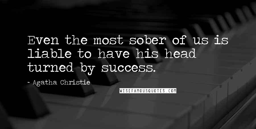 Agatha Christie Quotes: Even the most sober of us is liable to have his head turned by success.