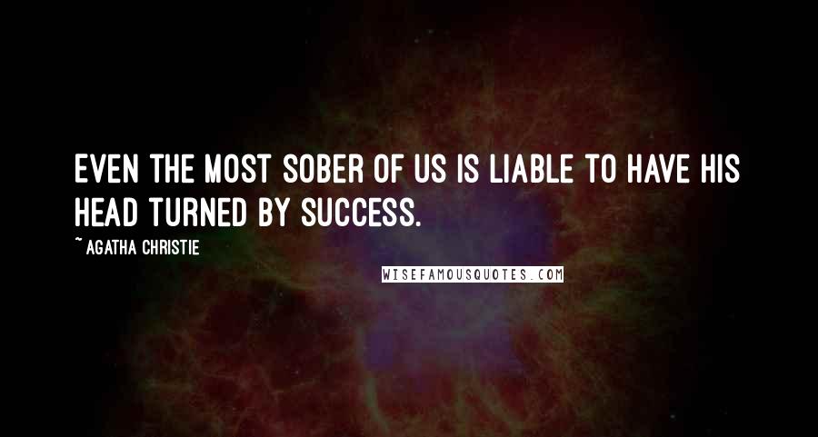 Agatha Christie Quotes: Even the most sober of us is liable to have his head turned by success.