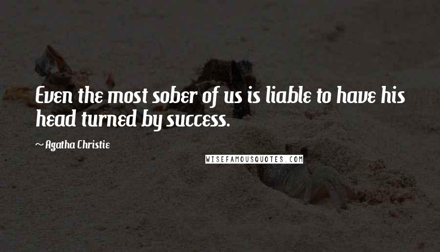 Agatha Christie Quotes: Even the most sober of us is liable to have his head turned by success.