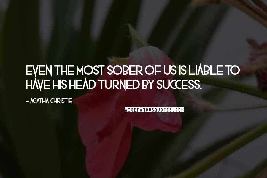 Agatha Christie Quotes: Even the most sober of us is liable to have his head turned by success.