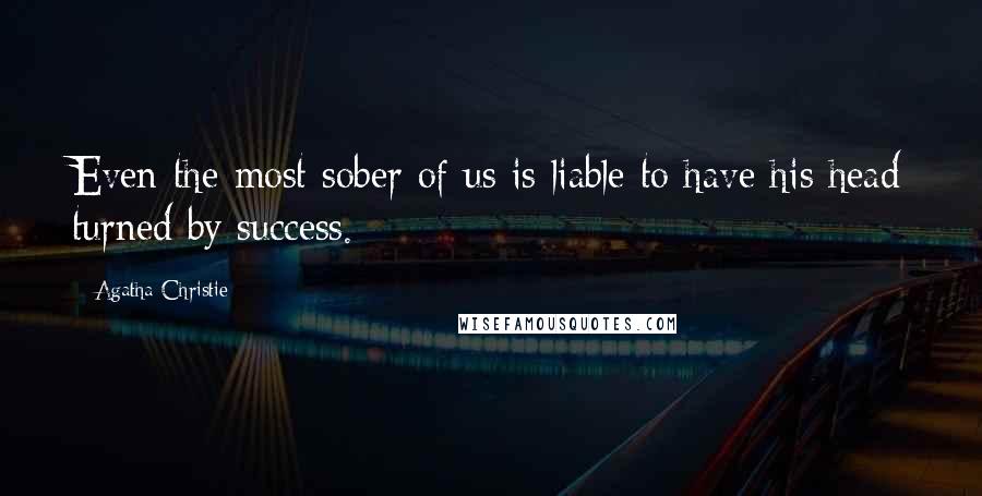 Agatha Christie Quotes: Even the most sober of us is liable to have his head turned by success.