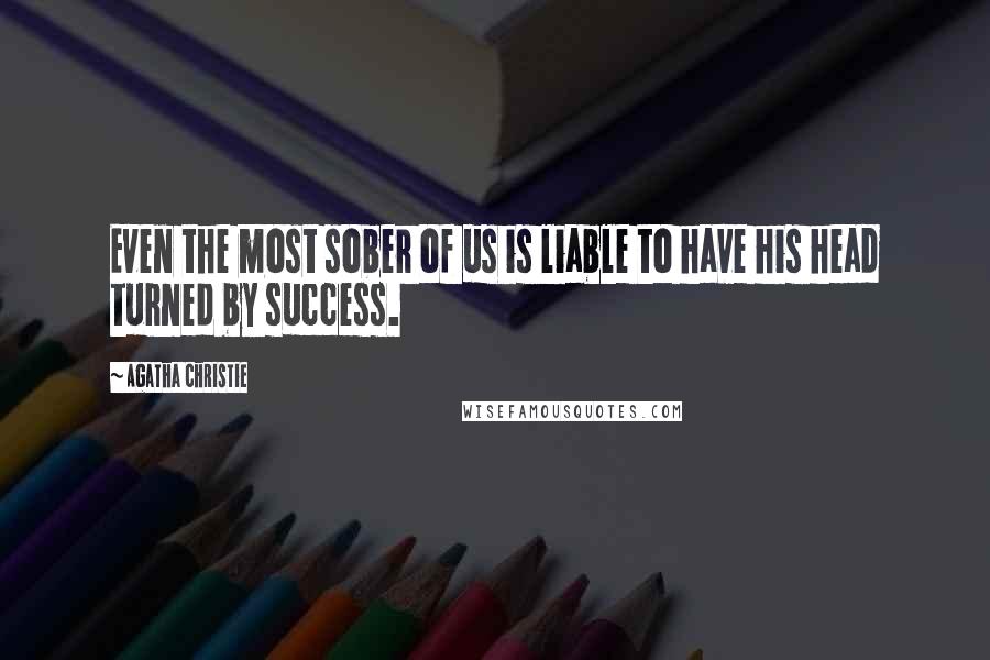 Agatha Christie Quotes: Even the most sober of us is liable to have his head turned by success.