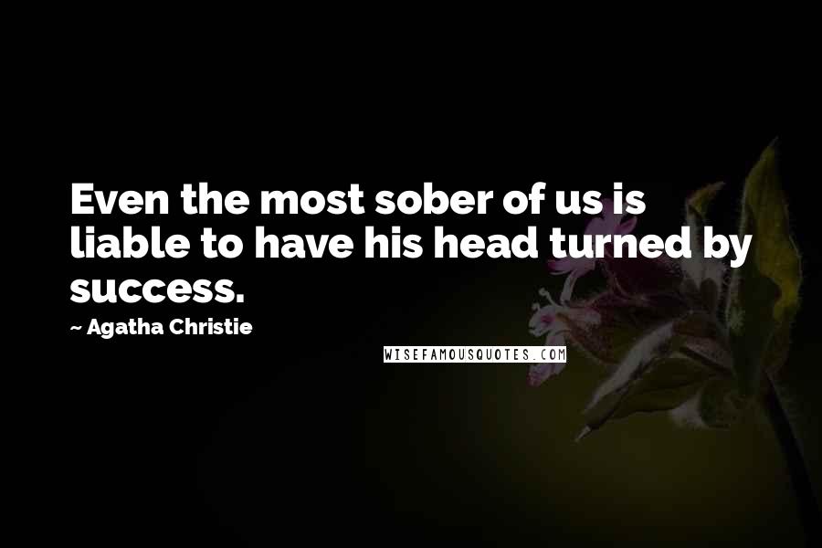 Agatha Christie Quotes: Even the most sober of us is liable to have his head turned by success.